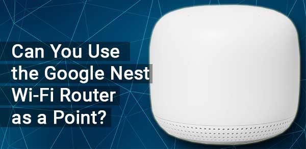 Can You Use the Google Nest Wi-Fi Router as a Point?